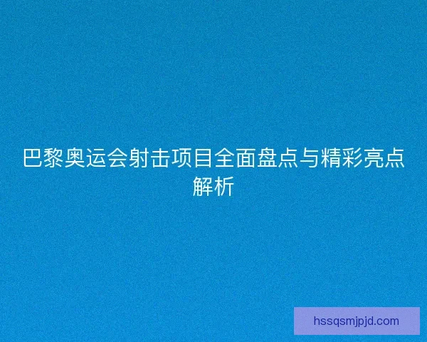 巴黎奥运会射击项目全面盘点与精彩亮点解析 巴黎奥运会射击项目全面盘点与精彩亮点解析