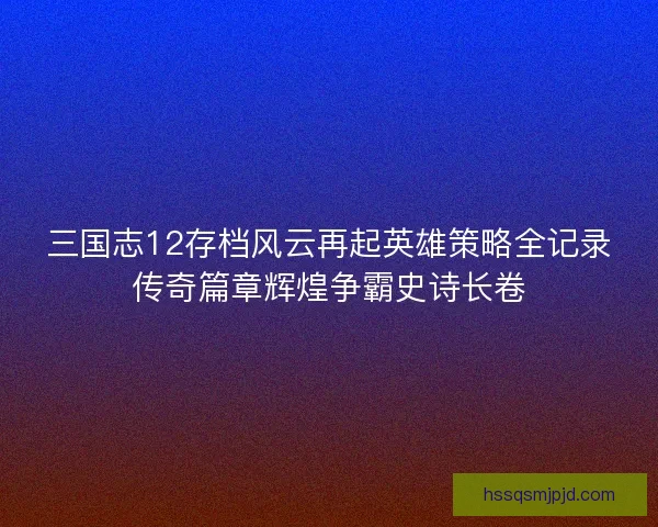 三国志12存档风云再起英雄策略全记录传奇篇章辉煌争霸史诗长卷 三国志12存档风云再起英雄策略全记录传奇篇章辉煌争霸史诗长卷
