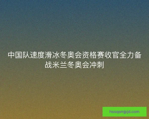 中国队速度滑冰冬奥会资格赛收官全力备战米兰冬奥会冲刺 中国队速度滑冰冬奥会资格赛收官全力备战米兰冬奥会冲刺