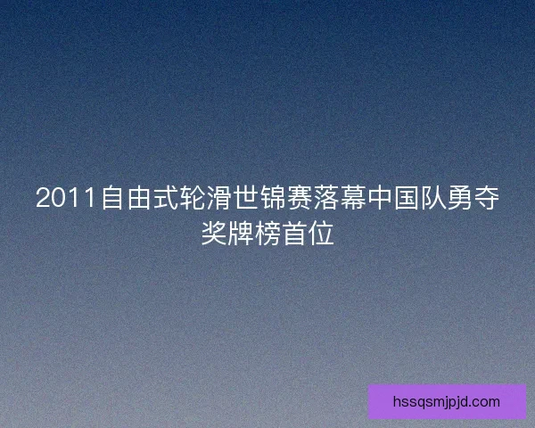 2011自由式轮滑世锦赛落幕中国队勇夺奖牌榜首位