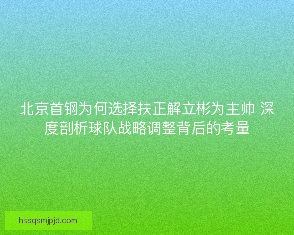 北京首钢为何选择扶正解立彬为主帅 深度剖析球队战略调整背后的考量 北京首钢为何选择扶正解立彬为主帅 深度剖析球队战略调整背后的考量