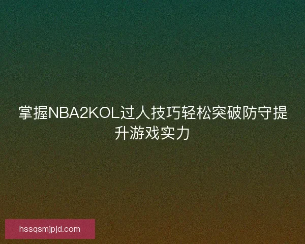 掌握NBA2KOL过人技巧轻松突破防守提升游戏实力 掌握NBA2KOL过人技巧轻松突破防守提升游戏实力