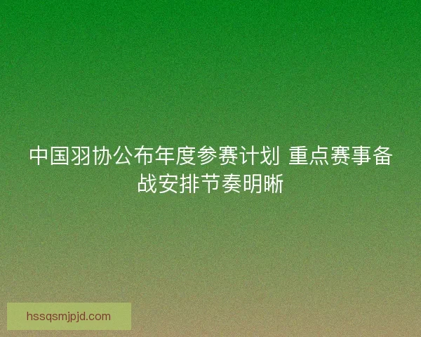 中国羽协公布年度参赛计划 重点赛事备战安排节奏明晰 中国羽协公布年度参赛计划 重点赛事备战安排节奏明晰