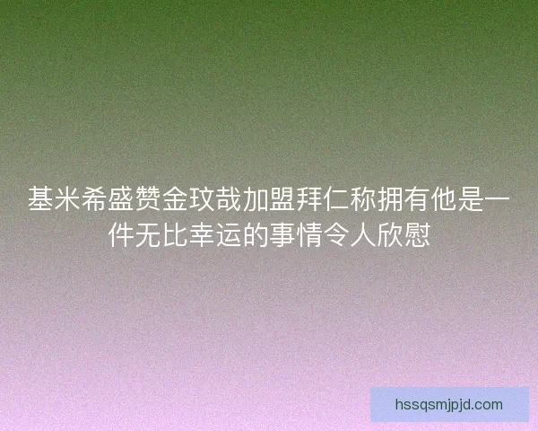 基米希盛赞金玟哉加盟拜仁称拥有他是一件无比幸运的事情令人欣慰 基米希盛赞金玟哉加盟拜仁称拥有他是一件无比幸运的事情令人欣慰
