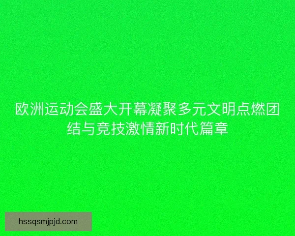 欧洲运动会盛大开幕凝聚多元文明点燃团结与竞技激情新时代篇章 欧洲运动会盛大开幕凝聚多元文明点燃团结与竞技激情新时代篇章